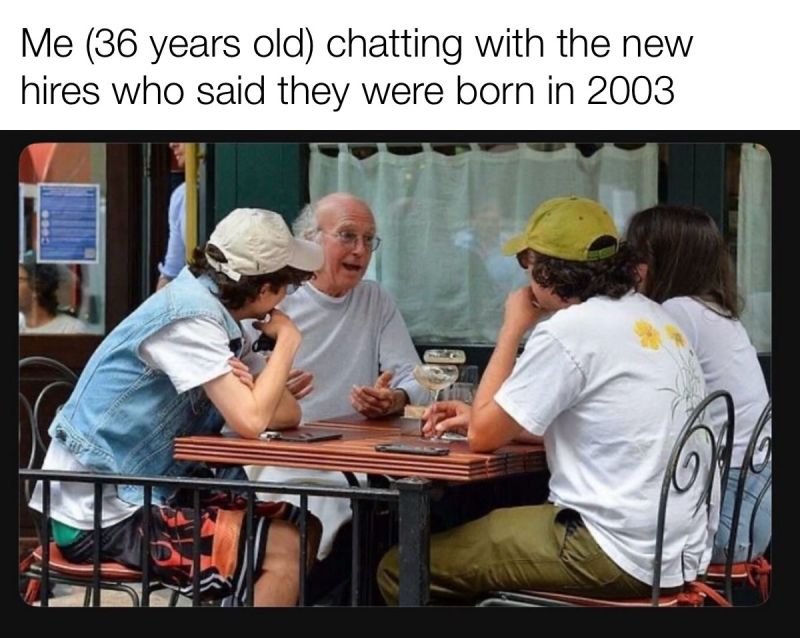 Me (36 years old) chatting with the new hires who said they were born in 2003.
